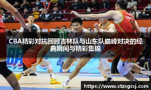 CBA精彩对抗回顾吉林队与山东队巅峰对决的经典瞬间与精彩集锦