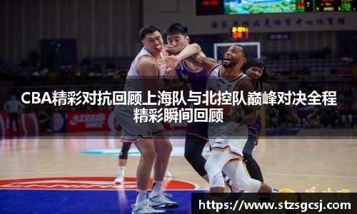 CBA精彩对抗回顾上海队与北控队巅峰对决全程精彩瞬间回顾